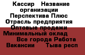 Кассир › Название организации ­ Перспектива Плюс › Отрасль предприятия ­ Оптовые продажи › Минимальный оклад ­ 40 000 - Все города Работа » Вакансии   . Тыва респ.